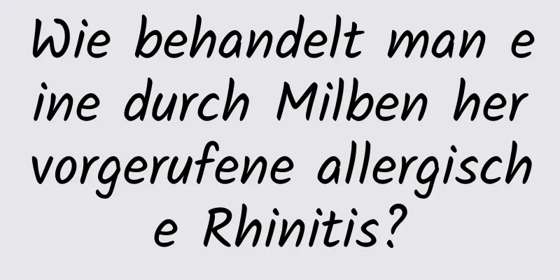 Wie behandelt man eine durch Milben hervorgerufene allergische Rhinitis?