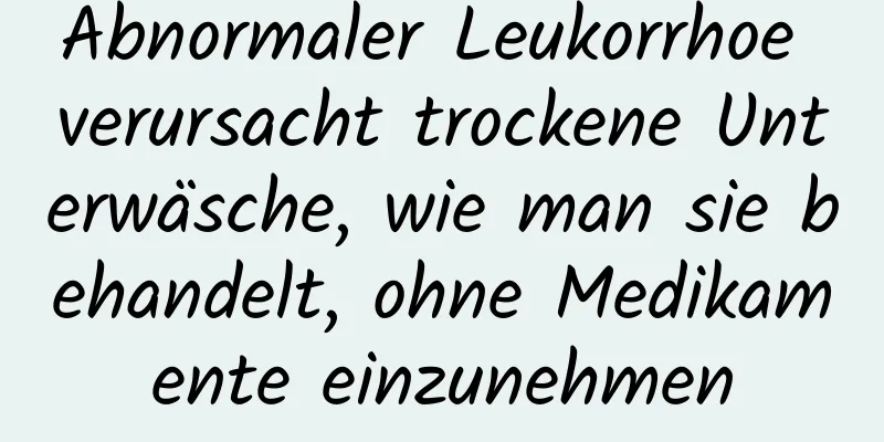 Abnormaler Leukorrhoe verursacht trockene Unterwäsche, wie man sie behandelt, ohne Medikamente einzunehmen