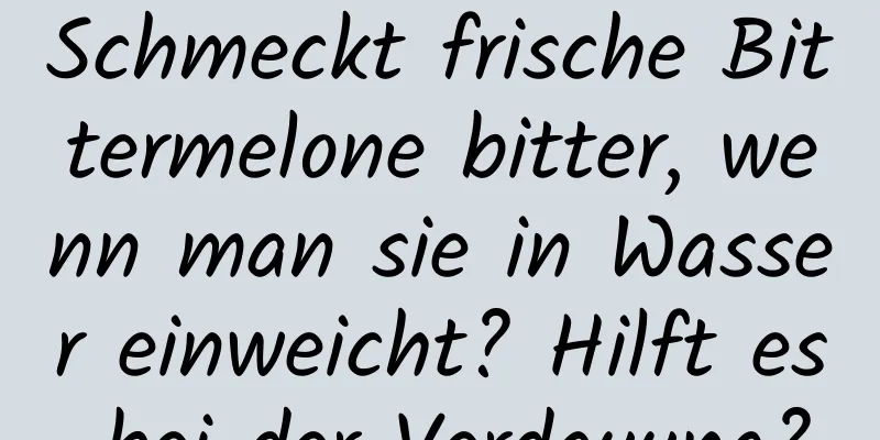 Schmeckt frische Bittermelone bitter, wenn man sie in Wasser einweicht? Hilft es bei der Verdauung?