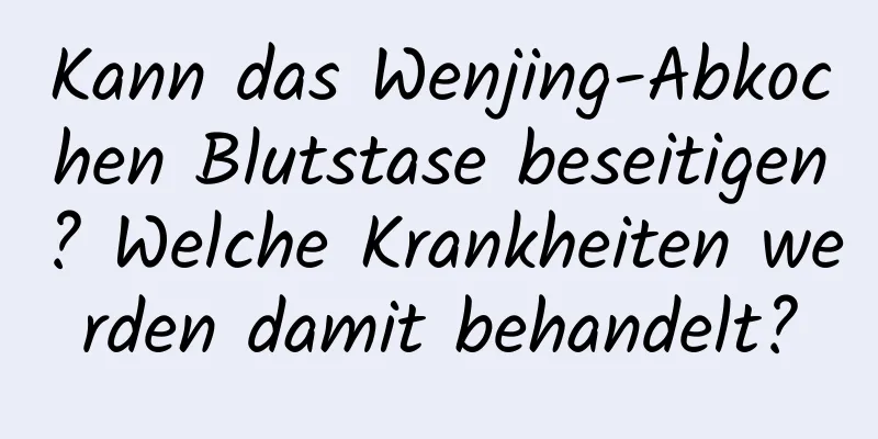 Kann das Wenjing-Abkochen Blutstase beseitigen? Welche Krankheiten werden damit behandelt?