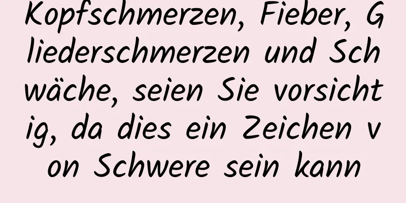 Kopfschmerzen, Fieber, Gliederschmerzen und Schwäche, seien Sie vorsichtig, da dies ein Zeichen von Schwere sein kann