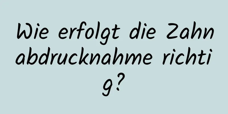 Wie erfolgt die Zahnabdrucknahme richtig?