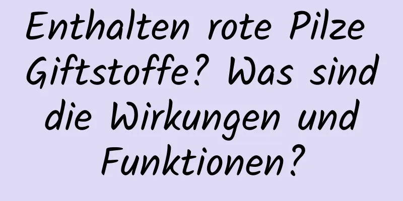 Enthalten rote Pilze Giftstoffe? Was sind die Wirkungen und Funktionen?