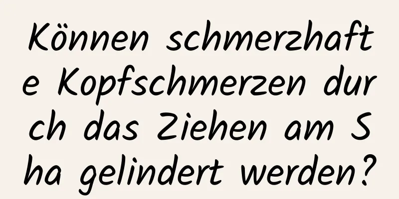 Können schmerzhafte Kopfschmerzen durch das Ziehen am Sha gelindert werden?