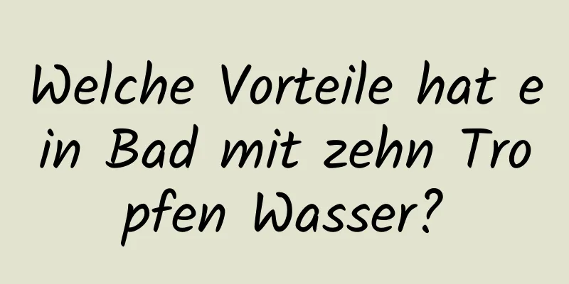 Welche Vorteile hat ein Bad mit zehn Tropfen Wasser?