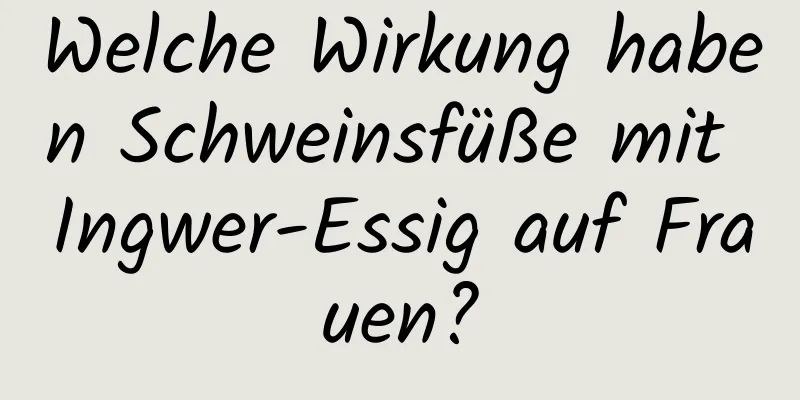 Welche Wirkung haben Schweinsfüße mit Ingwer-Essig auf Frauen?