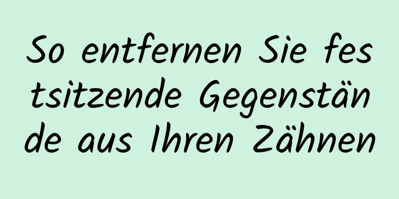 So entfernen Sie festsitzende Gegenstände aus Ihren Zähnen