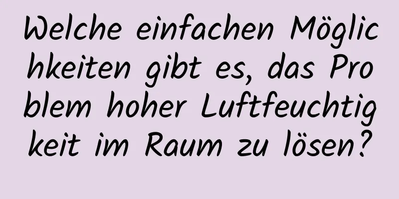 Welche einfachen Möglichkeiten gibt es, das Problem hoher Luftfeuchtigkeit im Raum zu lösen?