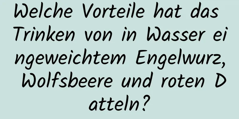 Welche Vorteile hat das Trinken von in Wasser eingeweichtem Engelwurz, Wolfsbeere und roten Datteln?