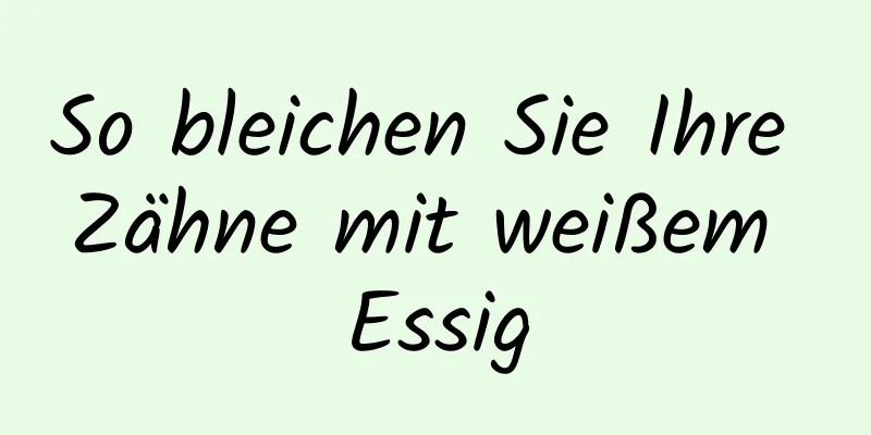 So bleichen Sie Ihre Zähne mit weißem Essig