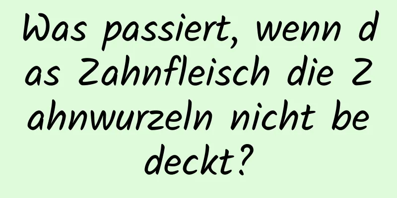 Was passiert, wenn das Zahnfleisch die Zahnwurzeln nicht bedeckt?