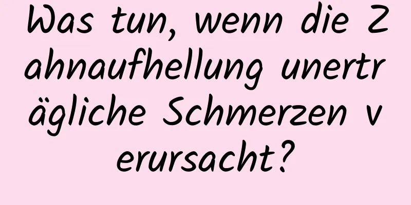 Was tun, wenn die Zahnaufhellung unerträgliche Schmerzen verursacht?