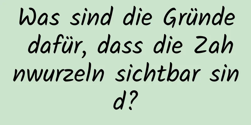 Was sind die Gründe dafür, dass die Zahnwurzeln sichtbar sind?