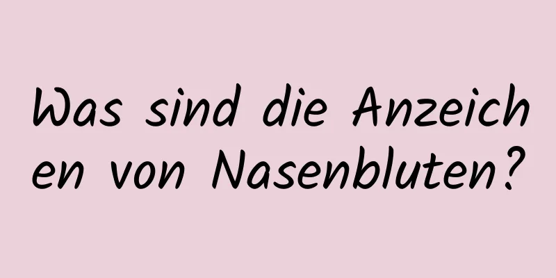 Was sind die Anzeichen von Nasenbluten?