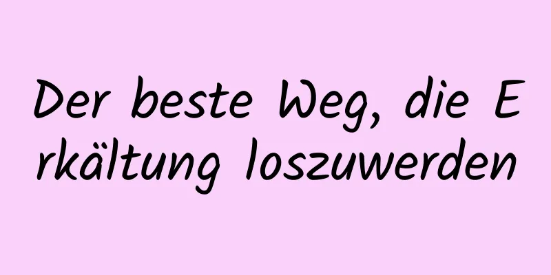 Der beste Weg, die Erkältung loszuwerden