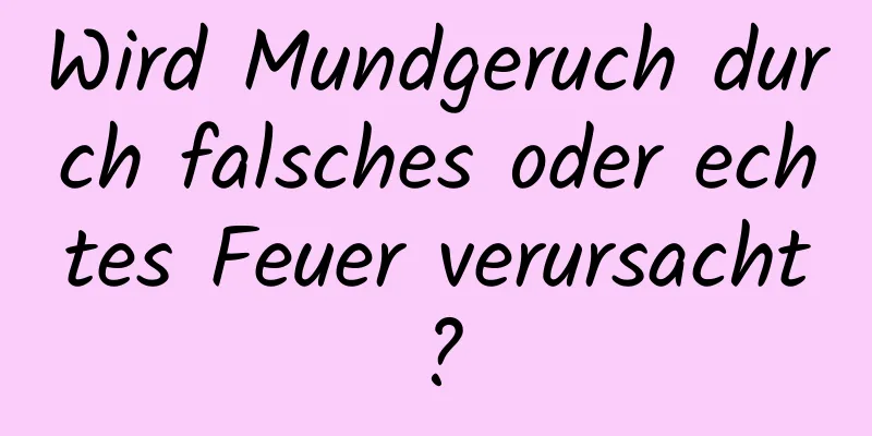 Wird Mundgeruch durch falsches oder echtes Feuer verursacht?