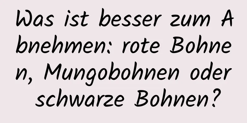 Was ist besser zum Abnehmen: rote Bohnen, Mungobohnen oder schwarze Bohnen?