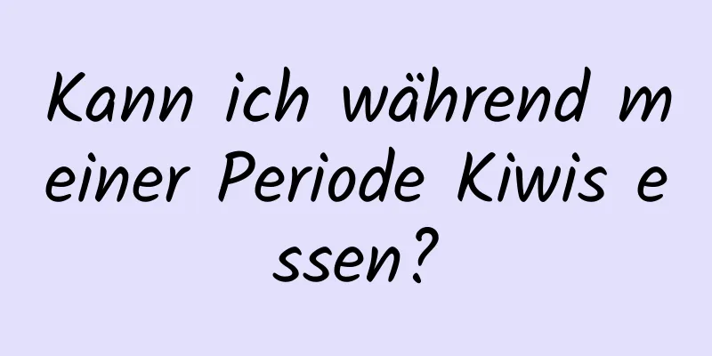 Kann ich während meiner Periode Kiwis essen?