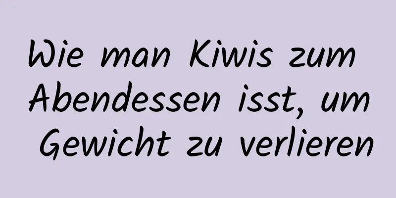 Wie man Kiwis zum Abendessen isst, um Gewicht zu verlieren