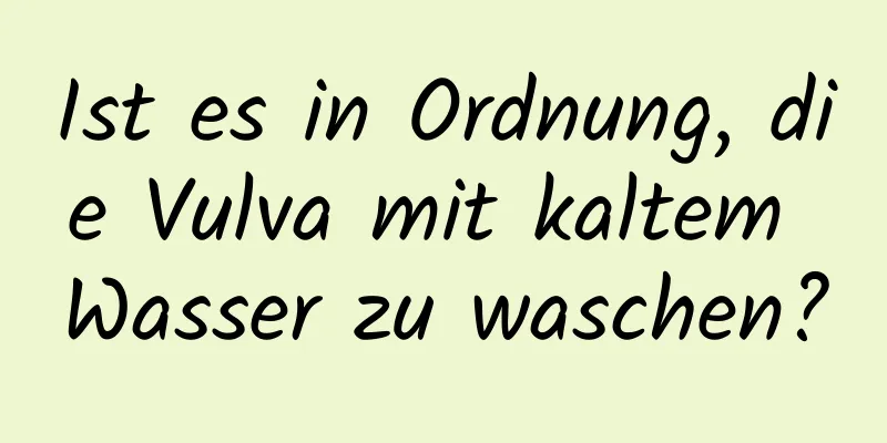 Ist es in Ordnung, die Vulva mit kaltem Wasser zu waschen?