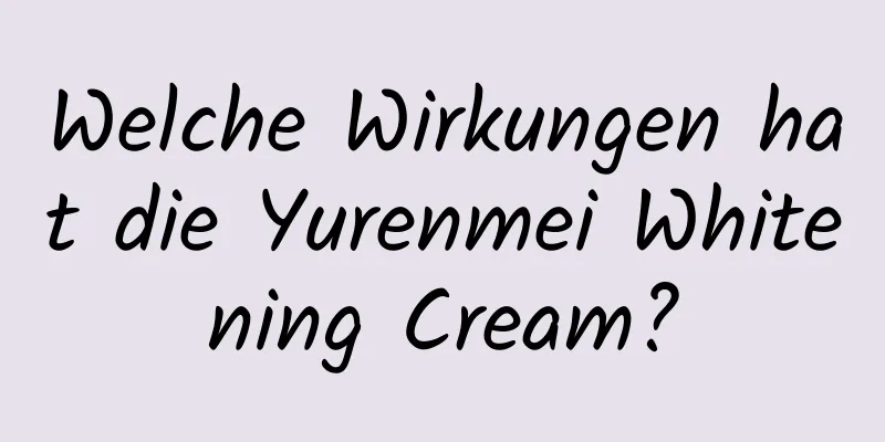 Welche Wirkungen hat die Yurenmei Whitening Cream?