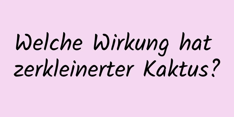Welche Wirkung hat zerkleinerter Kaktus?