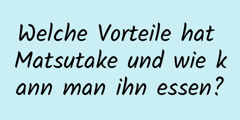 Welche Vorteile hat Matsutake und wie kann man ihn essen?