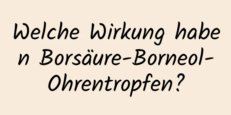 Welche Wirkung haben Borsäure-Borneol-Ohrentropfen?