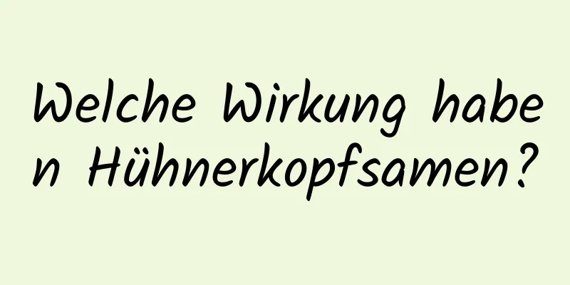 Welche Wirkung haben Hühnerkopfsamen?