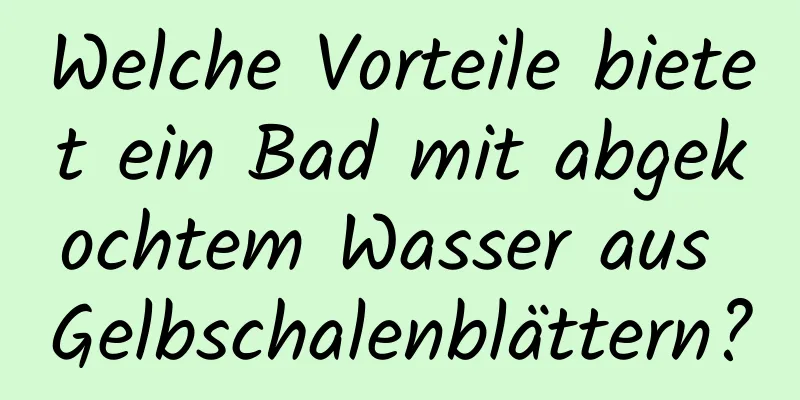 Welche Vorteile bietet ein Bad mit abgekochtem Wasser aus Gelbschalenblättern?