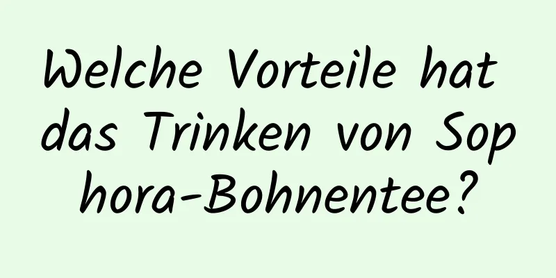 Welche Vorteile hat das Trinken von Sophora-Bohnentee?