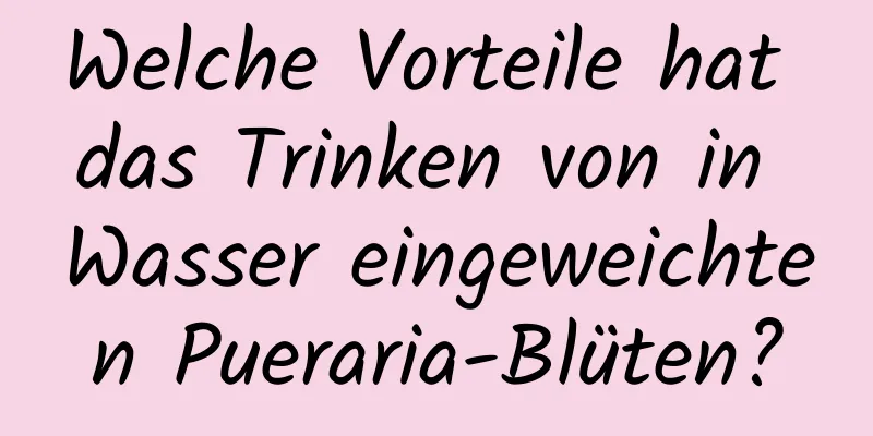 Welche Vorteile hat das Trinken von in Wasser eingeweichten Pueraria-Blüten?