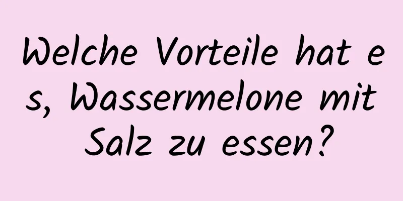 Welche Vorteile hat es, Wassermelone mit Salz zu essen?
