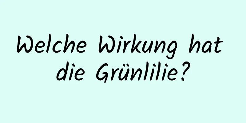 Welche Wirkung hat die Grünlilie?