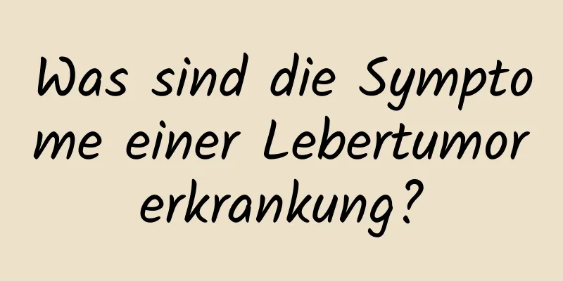 Was sind die Symptome einer Lebertumorerkrankung?