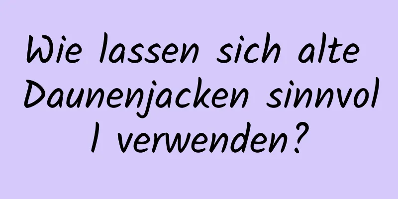Wie lassen sich alte Daunenjacken sinnvoll verwenden?