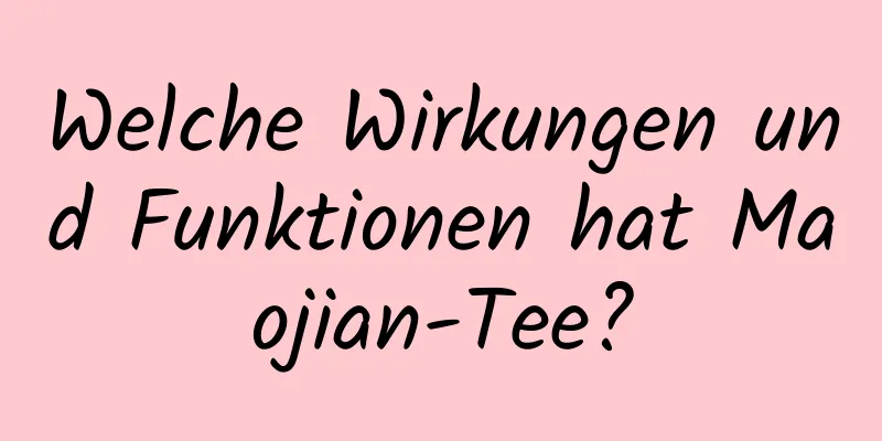 Welche Wirkungen und Funktionen hat Maojian-Tee?
