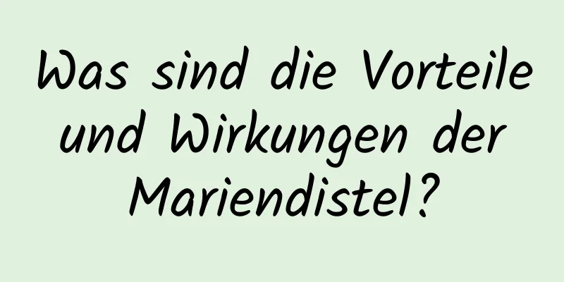 Was sind die Vorteile und Wirkungen der Mariendistel?