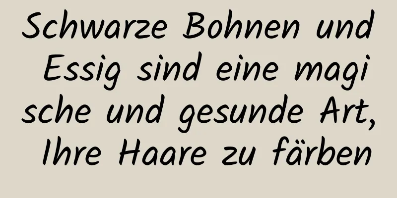 Schwarze Bohnen und Essig sind eine magische und gesunde Art, Ihre Haare zu färben