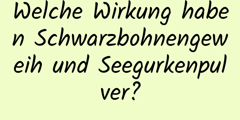 Welche Wirkung haben Schwarzbohnengeweih und Seegurkenpulver?