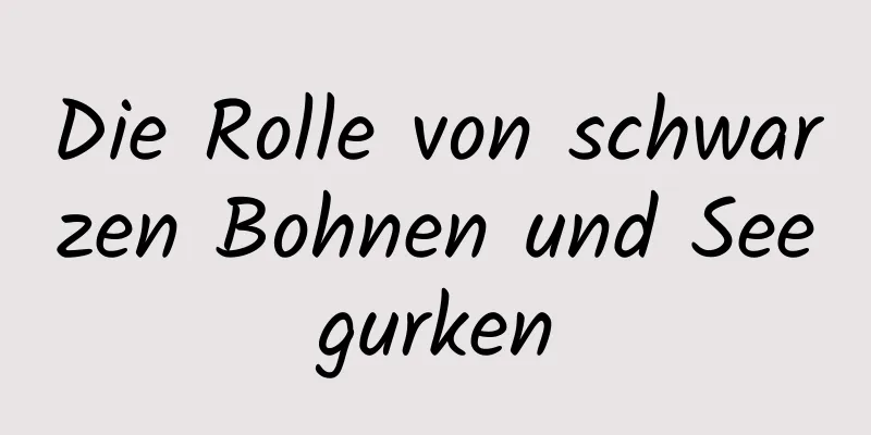 Die Rolle von schwarzen Bohnen und Seegurken