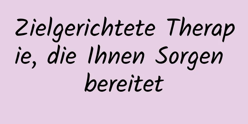 Zielgerichtete Therapie, die Ihnen Sorgen bereitet