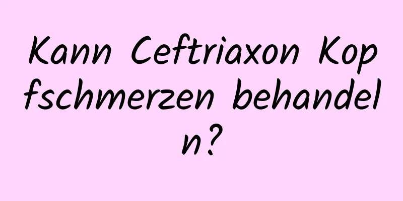Kann Ceftriaxon Kopfschmerzen behandeln?