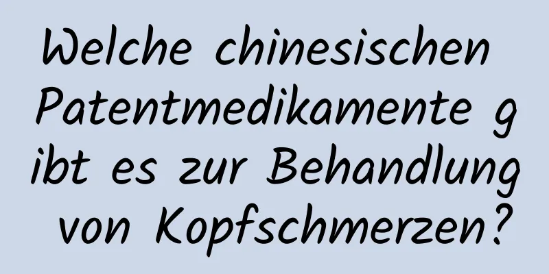 Welche chinesischen Patentmedikamente gibt es zur Behandlung von Kopfschmerzen?