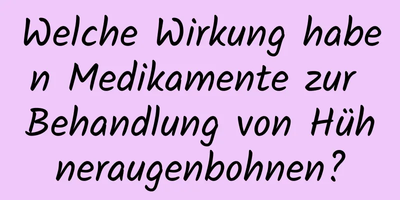 Welche Wirkung haben Medikamente zur Behandlung von Hühneraugenbohnen?