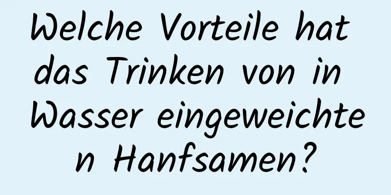 Welche Vorteile hat das Trinken von in Wasser eingeweichten Hanfsamen?