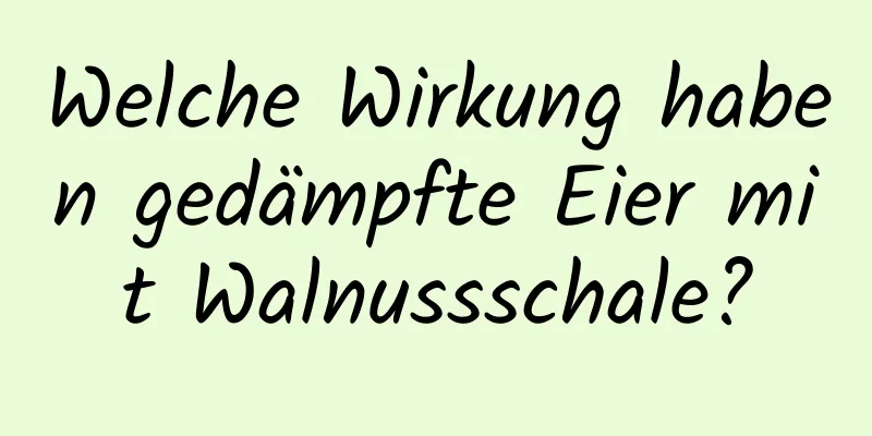 Welche Wirkung haben gedämpfte Eier mit Walnussschale?