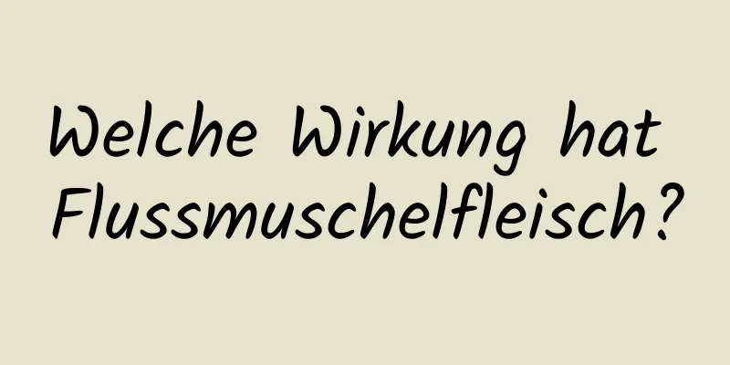 Welche Wirkung hat Flussmuschelfleisch?