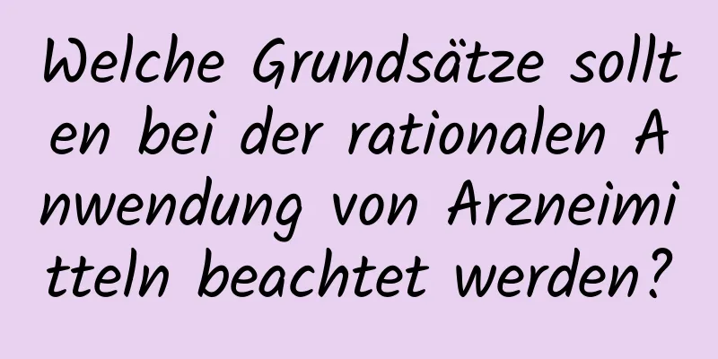 Welche Grundsätze sollten bei der rationalen Anwendung von Arzneimitteln beachtet werden?