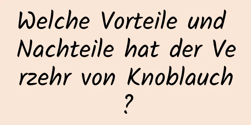 Welche Vorteile und Nachteile hat der Verzehr von Knoblauch?